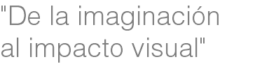 "De la imaginación
al impacto visual"